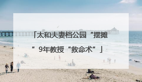 太和夫妻档公园“摆摊”9年教授“救命术”