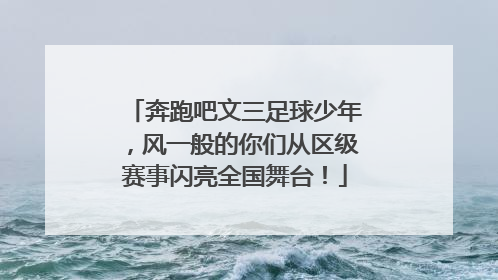 奔跑吧文三足球少年，风一般的你们从区级赛事闪亮全国舞台！