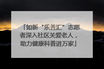 如新“乐善汇”志愿者深入社区关爱老人，助力健康科普进万家