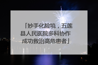 妙手化险境，五莲县人民医院多科协作成功救治高危患者