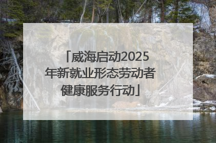威海启动2025年新就业形态劳动者健康服务行动