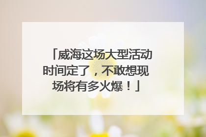 威海这场大型活动时间定了，不敢想现场将有多火爆！