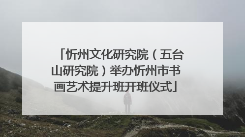 忻州文化研究院（五台山研究院）举办忻州市书画艺术提升班开班仪式
