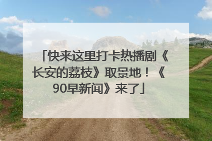 快来这里打卡热播剧《长安的荔枝》取景地！《90早新闻》来了