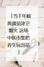 当千年岐黄遇见津卫烟火 这场中医市集把养生玩出花