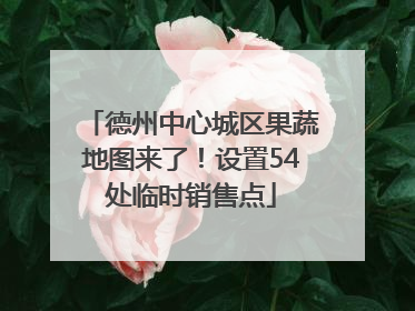 德州中心城区果蔬地图来了！设置54处临时销售点