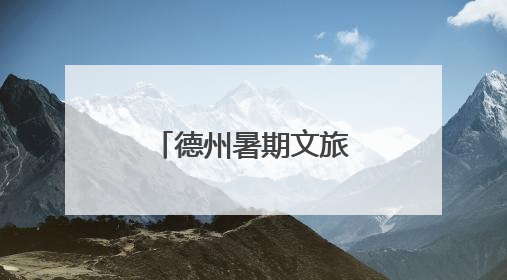 德州暑期文旅大餐上线！七大主题玩转一夏