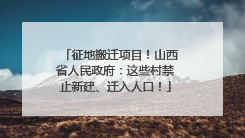 征地搬迁项目！山西省人民政府：这些村禁止新建、迁入人口！