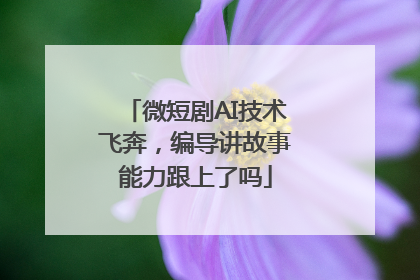 微短剧AI技术飞奔，编导讲故事能力跟上了吗