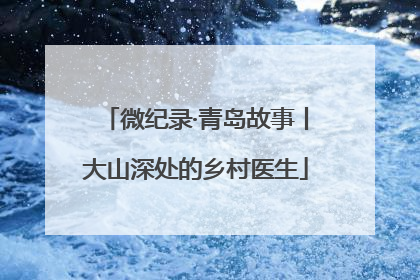 微纪录·青岛故事丨大山深处的乡村医生