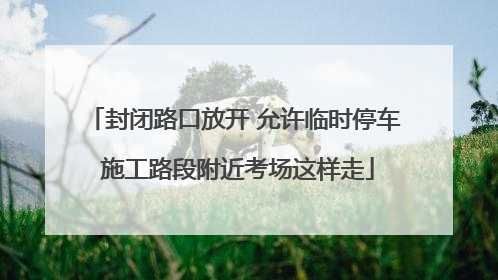 封闭路口放开 允许临时停车 施工路段附近考场这样走