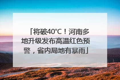 将破40℃！河南多地升级发布高温红色预警，省内局地有暴雨