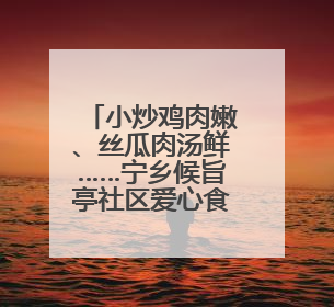 小炒鸡肉嫩、丝瓜肉汤鲜……宁乡候旨亭社区爱心食堂一个月服务老年人超2000人次