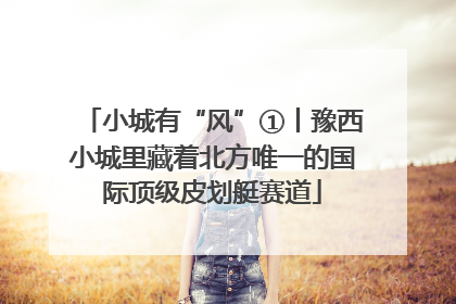 小城有“风”①丨豫西小城里藏着北方唯一的国际顶级皮划艇赛道