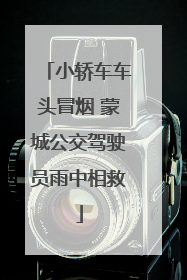 小轿车车头冒烟 蒙城公交驾驶员雨中相救