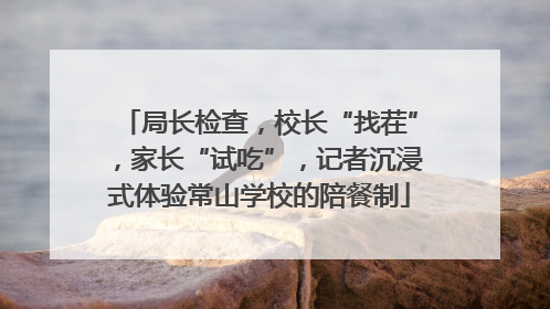 局长检查，校长“找茬”，家长“试吃”，记者沉浸式体验常山学校的陪餐制