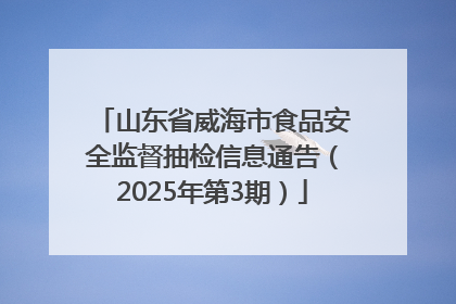 山东省威海市食品安全监督抽检信息通告（2025年第3期）