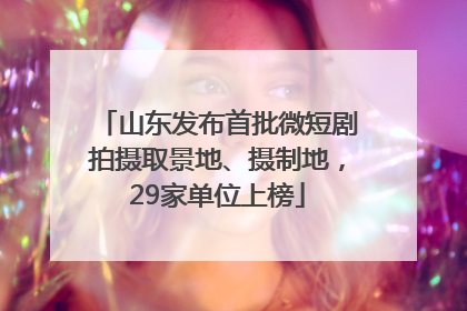 山东发布首批微短剧拍摄取景地、摄制地，29家单位上榜