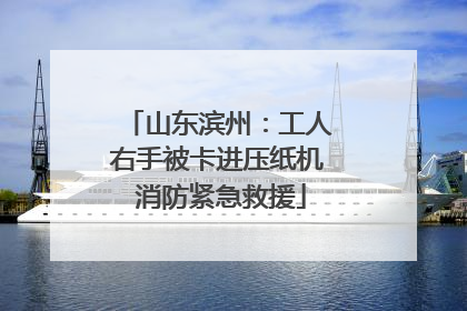 山东滨州：工人右手被卡进压纸机 消防紧急救援