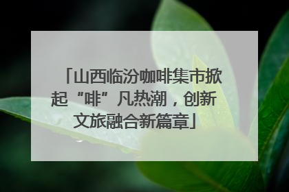 山西临汾咖啡集市掀起“啡”凡热潮，创新文旅融合新篇章