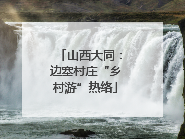 山西大同：边塞村庄“乡村游”热络