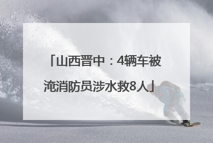 山西晋中：4辆车被淹消防员涉水救8人