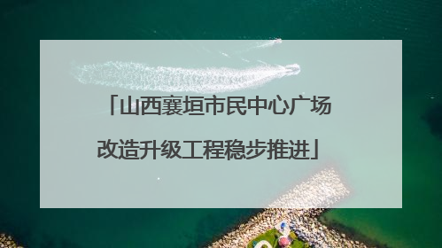 山西襄垣市民中心广场改造升级工程稳步推进