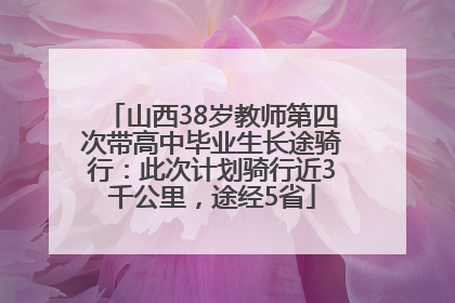 山西38岁教师第四次带高中毕业生长途骑行：此次计划骑行近3千公里，途经5省