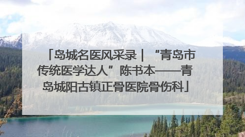 岛城名医风采录｜“青岛市传统医学达人”陈书本——青岛城阳古镇正骨医院骨伤科