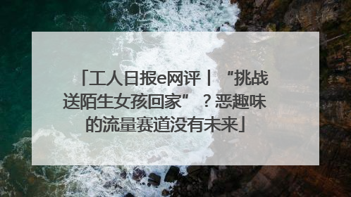 工人日报e网评丨“挑战送陌生女孩回家”？恶趣味的流量赛道没有未来