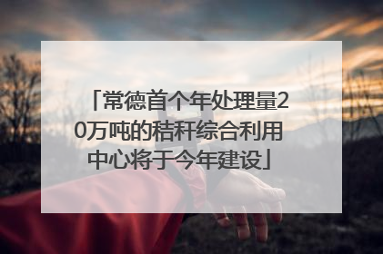 常德首个年处理量20万吨的秸秆综合利用中心将于今年建设