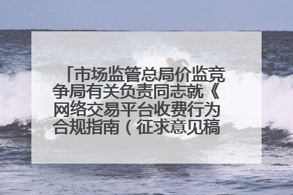 市场监管总局价监竞争局有关负责同志就《网络交易平台收费行为合规指南（征求意见稿）》答记者问