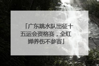广东跳水队出征十五运会资格赛，全红婵养伤不参赛
