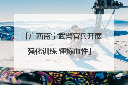 广西南宁武警官兵开展强化训练 锤炼血性