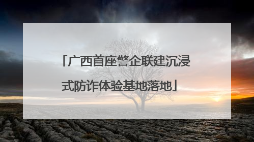 广西首座警企联建沉浸式防诈体验基地落地