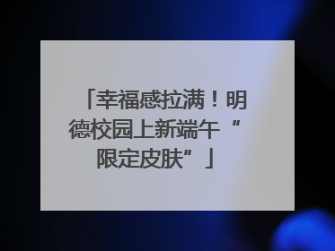 幸福感拉满！明德校园上新端午“限定皮肤”