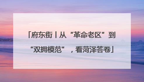 府东街丨从“革命老区”到“双拥模范”，看菏泽答卷