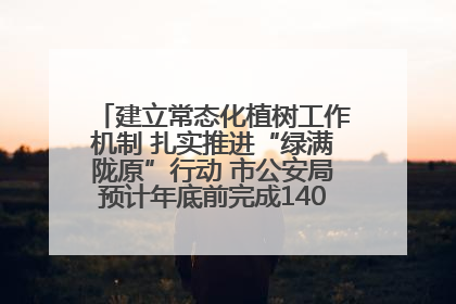 建立常态化植树工作机制 扎实推进“绿满陇原”行动 市公安局预计年底前完成1402亩绿化任务