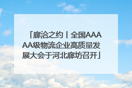 廊洽之约丨全国AAAAA级物流企业高质量发展大会于河北廊坊召开