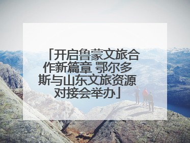 开启鲁蒙文旅合作新篇章 鄂尔多斯与山东文旅资源对接会举办