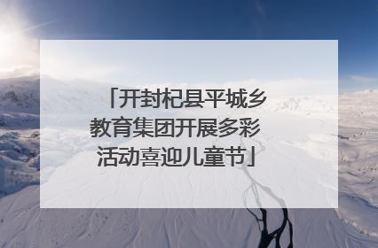 开封杞县平城乡教育集团开展多彩活动喜迎儿童节