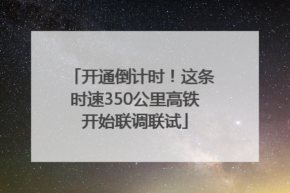 开通倒计时！这条时速350公里高铁开始联调联试