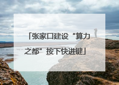 张家口建设“算力之都”按下快进键