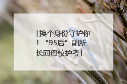 换个身份守护你！“95后”副所长回母校护考