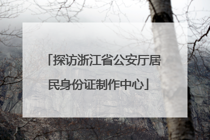 探访浙江省公安厅居民身份证制作中心