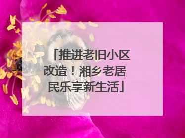 推进老旧小区改造！湘乡老居民乐享新生活