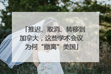 推迟、取消、转移到加拿大，这些学术会议为何“撤离”美国