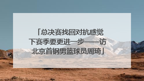 总决赛找回对抗感觉 下赛季要更进一步——访北京首钢男篮球员周琦