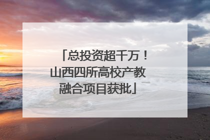 总投资超千万！山西四所高校产教融合项目获批