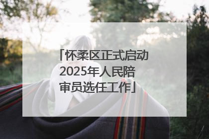 怀柔区正式启动2025年人民陪审员选任工作